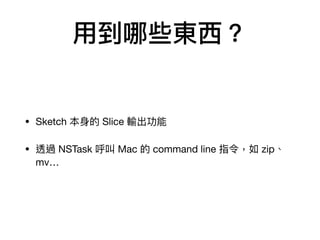 ⽤用到哪些東⻄西？
• Sketch 本⾝身的 Slice 輸出功能

• 透過 NSTask 呼叫 Mac 的 command line 指令，如 zip、
mv…
 