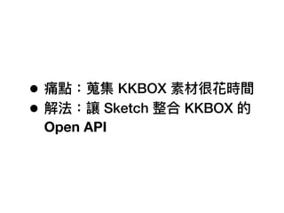 • 痛點：蒐集 KKBOX 素材很花時間
• 解法：讓 Sketch 整合 KKBOX 的
Open API
 