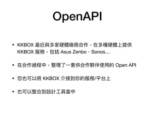 OpenAPI
• KKBOX 最近與多家硬體廠商合作，在多種硬體上提供
KKBOX 服務，包括 Asus Zenbo、Sonos…

• 在合作過程中，整理理了了⼀一套供合作夥伴使⽤用的 Open API

• 您也可以將 KKBOX 介接到你的服務/平台上

• 也可以整合到設計⼯工具當中
 