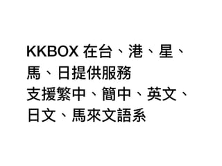 KKBOX 在台、港、星、
⾺馬、⽇日提供服務
⽀支援繁中、簡中、英⽂文、
⽇日⽂文、⾺馬來來⽂文語系
 