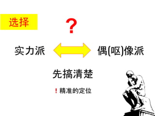实力派
选择
偶(呕)像派
?
先搞清楚
！精准的定位
 