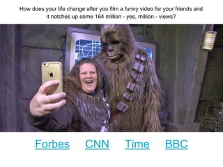 How does your life change after you film a funny video for your friends and
it notches up some 164 million - yes, million - views?
Forbes CNN Time BBC
 