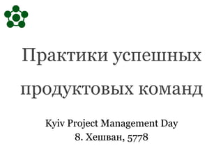 Практики успешных
продуктовых команд
Kyiv Project Management Day
8. Хешван, 5778
 