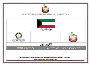 JAMIAT SANABIL UL KHAIR, PAKISTAN
4-Karim block, Main Wahdat road, Allama Iqbal Town, Lahore – Pakistan.
info@jsk.org.pk,www.jsk.org.pk
1
‫الكويت‬ ‫دولة‬
‫التقريراالول‬
‫العنزي‬ ‫خلف‬ ‫اسماعيل‬ ‫هللا/بندر‬ ‫باذن‬ ‫مسجد/المرحوم‬:‫المشروع‬ ‫رقم‬M7525
 