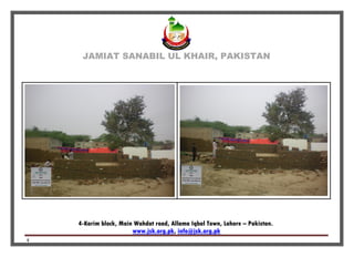 JAMIAT SANABIL UL KHAIR, PAKISTAN
4-Karim block, Main Wahdat road, Allama Iqbal Town, Lahore – Pakistan.
info@jsk.org.pk,www.jsk.org.pk
4
 