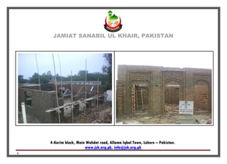 JAMIAT SANABIL UL KHAIR, PAKISTAN
4-Karim block, Main Wahdat road, Allama Iqbal Town, Lahore – Pakistan.
info@jsk.org.pk,www.jsk.org.pk
6
 