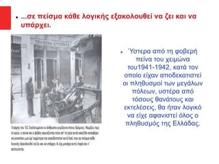  ...σε πείσμα κάθε λογικής εξακολουθεί να ζει και να
υπάρχει.
 Ύστερα από τη φοβερή
πείνα του χειμώνα
του1941-1942, κατά τον
οποίο είχαν αποδεκατιστεί
οι πληθυσμοί των μεγάλων
πόλεων, υστέρα από
τόσους θανάτους και
εκτελέσεις, θα ήταν λογικό
να είχε αφανιστεί όλος ο
πληθυσμός της Ελλάδας.
 