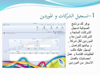 1-‫املوردين‬ ‫و‬ ‫كات‬‫الشر‬ ‫تسجيل‬
‫برنامج‬ ‫لك‬ ‫يوفر‬
‫تسجيل‬ ‫الصيدلية‬
‫و‬ ‫المنتجة‬ ‫الشركات‬
‫و‬ ‫الموزعة‬ ‫الشركات‬
‫شركة‬ ‫لكل‬ ‫الموردين‬,
‫للتواصل‬ ‫بيانتهم‬ ‫و‬,
‫طلب‬ ‫عليك‬ ‫ليسهل‬
‫عمل‬ ‫و‬ ‫القادمة‬ ‫الطلبيات‬
‫بافضل‬ ‫احصائيات‬
‫الموردين‬ ‫من‬ ‫االسعار‬
 
