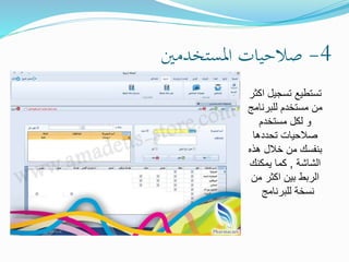 4-‫املستخدمني‬ ‫صالحيات‬
‫ا‬ ‫تسجيل‬ ‫تستطيع‬‫كثر‬
‫للبرنام‬ ‫مستخدم‬ ‫من‬‫ج‬
‫مستخدم‬ ‫لكل‬ ‫و‬
‫تحددها‬ ‫صالحيات‬
‫هذه‬ ‫خالل‬ ‫من‬ ‫بنفسك‬
‫الشاشة‬,‫يمكنك‬ ‫كما‬
‫من‬ ‫اكثر‬ ‫بين‬ ‫الربط‬
‫للبرنامج‬ ‫نسخة‬
 