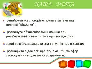 ознайомитись з історією появи в математиці
поняття “відсотки”;
розвинути обчислювальні навички при
розв’язуванні різних ти...