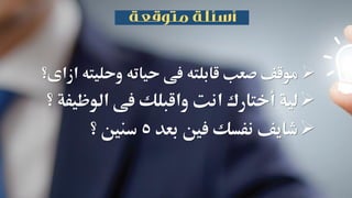 ‫ا‬ ‫وحليته‬ ‫حياته‬ ‫فى‬ ‫قابلته‬ ‫صعب‬ ‫موقف‬‫زاى؟‬
‫لية‬‫أختارك‬‫الوظيف‬ ‫فى‬ ‫واقبلك‬ ‫انت‬‫؟‬ ‫ة‬
‫نفسك‬ ‫شايف‬‫بعد‬ ‫فني‬5‫؟‬ ‫سنني‬
 