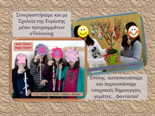 Συνεργαστήκαμε και με
Σχολεία της Ευρώπης
μέσω προγραμμάτων
eTwinning
Επίσης, κατασκευάσαμε
και παρουσιάσαμε
εποχιακές δημιουργίες
γεμάτες… φαντασία!
 