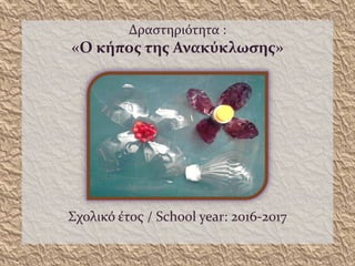 Δραστηριότητα :
«Ο κήπος της Ανακύκλωσης»
Σχολικό έτος / School year: 2016-2017
 