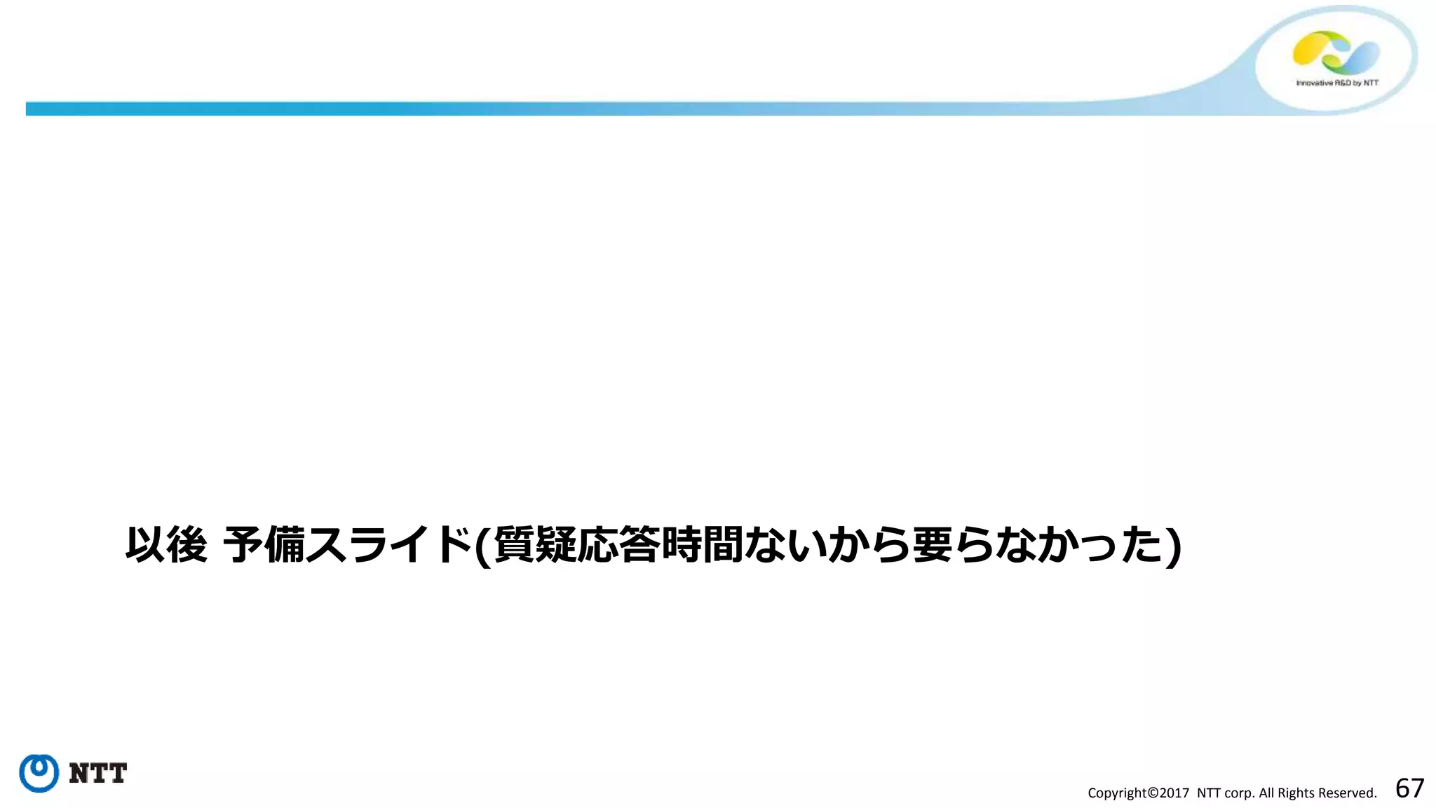 67Copyright©2017 NTT corp. All Rights Reserved.
以後 予備スライド(質疑応答時間ないから要らなかった)
 