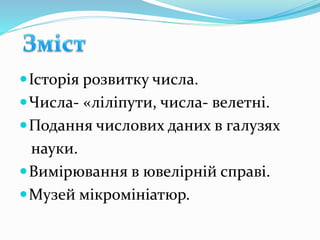 Історія розвитку числа.
Числа- «ліліпути, числа- велетні.
Подання числових даних в галузях
науки.
Вимірювання в ювелірній справі.
Музей мікромініатюр.
 