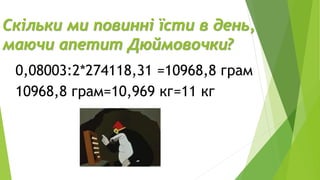 Скільки ми повинні їсти в день,
маючи апетит Дюймовочки?
0,08003:2*274118,31 =10968,8 грам
10968,8 грам=10,969 кг=11 кг
 