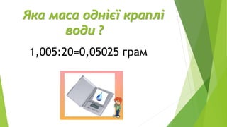 Яка маса однієї краплі
води ?
1,005:20=0,05025 грам
 