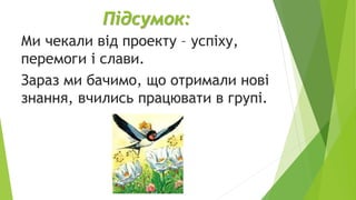 Підсумок:
Ми чекали від проекту – успіху,
перемоги і слави.
Зараз ми бачимо, що отримали нові
знання, вчились працювати в групі.
 