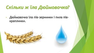 Скільки ж їла Дюймовочка?
• Дюймовочка їла пів-зернинки і пила пів-
краплинки.
 