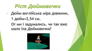 Ріст Дюймовочки
• Дюйм-англійська міра довжини,
1 дюйм=2,54 см.
От ми і задумались, чи так вже
мало їла Дюймовочка?
 