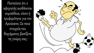 Πιστεύετε ότι ο
αφηγητής αισθάνεται
συμπάθεια, οίκτο ή
τρυφερότητα για τον
Αρούκατο; Σε ποια
στοιχεία του
διηγήματος βασίζετε
τη γνώμη σας;
 