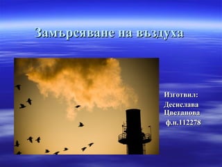 Замърсяване на въздухаЗамърсяване на въздуха
Изготвил:Изготвил:
ДесиславаДесислава
ЦветановаЦветанова
ф.н.112278ф.н.112278
 