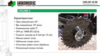 CYCLONE-2
Характеристики:
• Один режущий диск 24”.
• Два закрывающих 18” диска.
• Инжекционная труба 2”.
• GPA до 10000 (95 м3/га).
• Скорость прохода до 8 mph (до 12 кмч).
• Меньше рыхлит почву.
• Небольшие потери азота.
• Отсутствие гребня после обработки.
• Минимальный расход топлива.
 