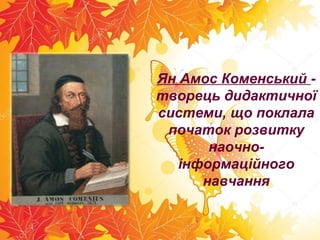 Ян Амос Коменський -
творець дидактичної
системи, що поклала
початок розвитку
наочно-
інформаційного
навчання
 