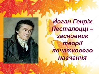 Йоган Генріх
Песталоцці –
засновник
теорії
початкового
навчання
 