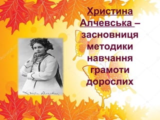 Христина
Алчевська –
засновниця
методики
навчання
грамоти
дорослих
 