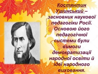 Костянтин
Ушинський –
засновник наукової
педагогіки Росії.
Основою його
педагогічної
системи були
вимоги
демократизації
народної освіти й
ідеї народного
виховання.
 