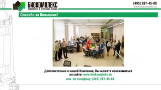 Спасибо за Внимание!
Дополнительно о нашей Компании, Вы можете ознакомиться
на сайте: www.biokompleks.ru
или по телефону: (495) 287-45-88
 