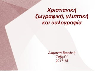 Χριστιανική
ζωγραφική, γλυπτική
και υαλογραφία
Διαμαντή Βασιλική
Τάξη:Γ1
2017-18
 