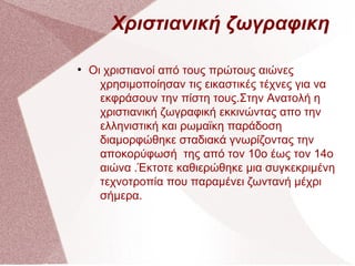 Χριστιανική ζωγραφικη
●
Οι χριστιανοί από τους πρώτους αιώνες
χρησιμοποίησαν τις εικαστικές τέχνες για να
εκφράσουν την πί...
