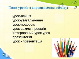 урок-лекція
урок-узагальнення
урок-подорож
урок-захист проектів
інтегрований урок урок-
презентація
урок - презентація
Типи уроків з впровадження досвіду:
 