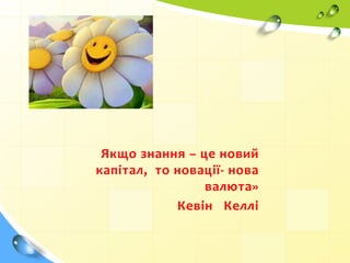 Якщо знання – це новий
капітал, то новації- нова
валюта»
Кевін Келлі
 