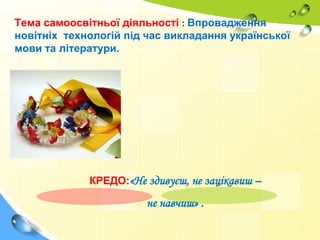Тема самоосвітньої діяльності : Впровадження
новітніх технологій під час викладання української
мови та літератури.
КРЕДО:«Не здивуєш, не зацікавиш –
не навчиш» .
 