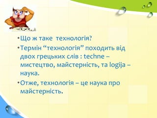 •Що ж таке технологія?
•Термін “технологія” походить від
двох грецьких слів : techne –
мистецтво, майстерність, та logija –
наука.
•Отже, технологія – це наука про
майстерність.
 