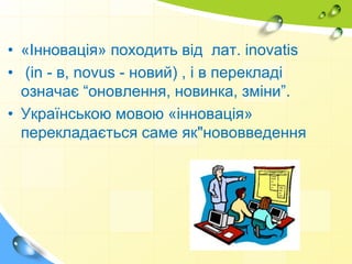 • «Інновація» походить від лат. іnovatis
• (in - в, novus - новий) , і в перекладі
означає “оновлення, новинка, зміни”.
• Українською мовою «інновація»
перекладається саме як"нововведення
 