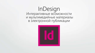 InDesign
Интерактивные возможности
и мультимедийные материалы
в электронной публикации
 