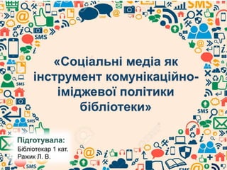 «Соціальні медіа як
інструмент комунікаційно-
іміджевої політики
бібліотеки»
Підготувала:
Бібліотекар 1 кат.
Ражик Л. В.
 