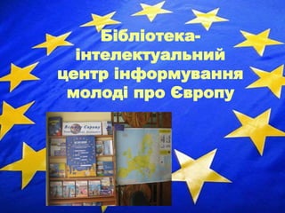 Бібліотека-
інтелектуальний
центр інформування
молоді про Європу
 