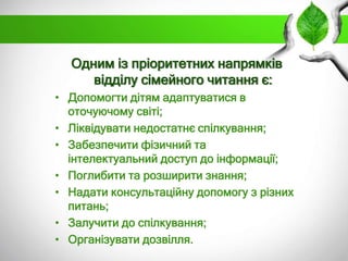 Одним із пріоритетних напрямків
відділу сімейного читання є:
• Допомогти дітям адаптуватися в
оточуючому світі;
• Ліквідув...