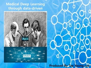 Medical Deep Learning
through data-driven
Produced By Tae Young Lee
 