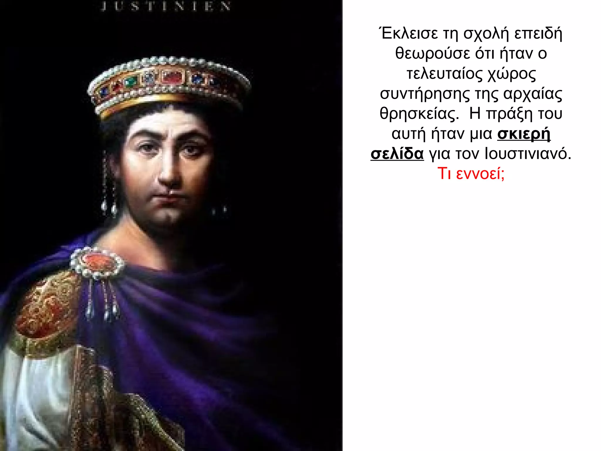 Έκλεισε τη σχολή επειδή
θεωρούσε ότι ήταν ο
τελευταίος χώρος
συντήρησης της αρχαίας
θρησκείας. Η πράξη του
αυτή ήταν μια σκιερή
σελίδα για τον Ιουστινιανό.
Τι εννοεί;
 