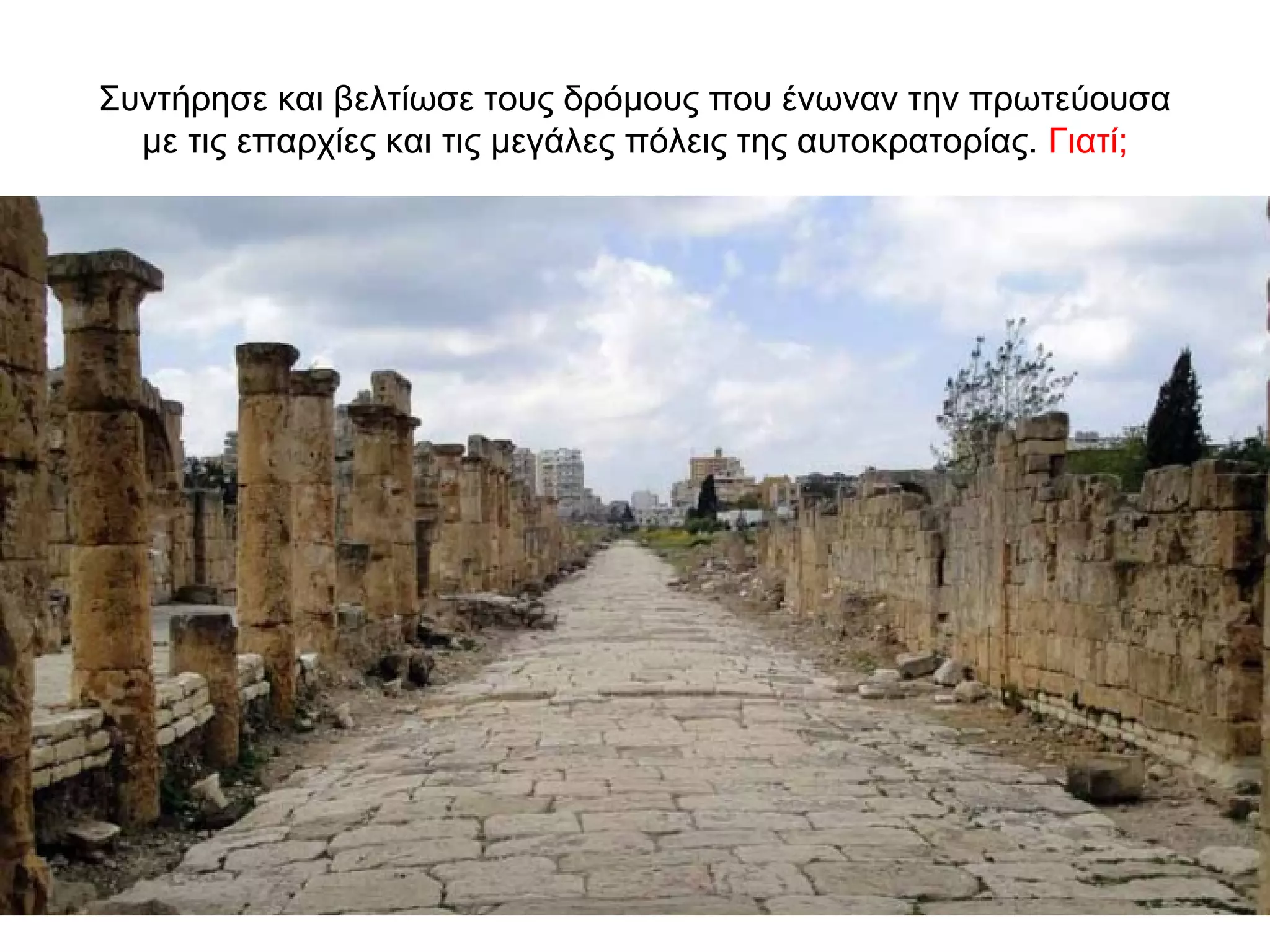 Συντήρησε και βελτίωσε τους δρόμους που ένωναν την πρωτεύουσα
με τις επαρχίες και τις μεγάλες πόλεις της αυτοκρατορίας. Γιατί;
 