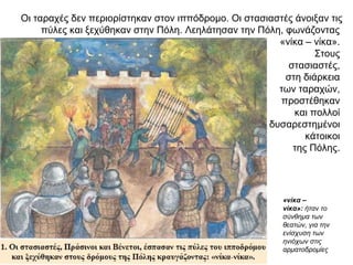 Οι ταραχές δεν περιορίστηκαν στον ιππόδρομο. Οι στασιαστές άνοιξαν τις
πύλες και ξεχύθηκαν στην Πόλη. Λεηλάτησαν την Πόλη, φωνάζοντας
«νίκα – νίκα».
Στους
στασιαστές,
στη διάρκεια
των ταραχών,
προστέθηκαν
και πολλοί
δυσαρεστημένοι
κάτοικοι
της Πόλης.
«νίκα –
νίκα»: ήταν το
σύνθημα των
θεατών, για την
ενίσχυση των
ηνιόχων στις
αρματοδρομίες
 