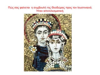 Πώς σας φαίνεται η συμβουλή της Θεοδώρας προς τον Ιουστινιανό;
Ήταν αποτελεσματική;
 