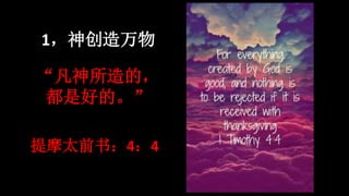 1，神创造万物
“凡神所造的，
都是好的。”
提摩太前书：4：4
 