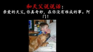 和天父说说话：
亲爱的天父,你真奇妙，在你没有难成的事。阿
门！
 